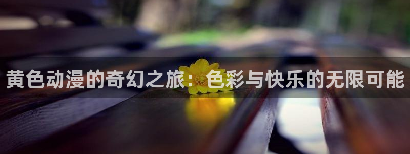 里番动漫看：黄色动漫的奇幻之旅：色彩与快乐的无限可能