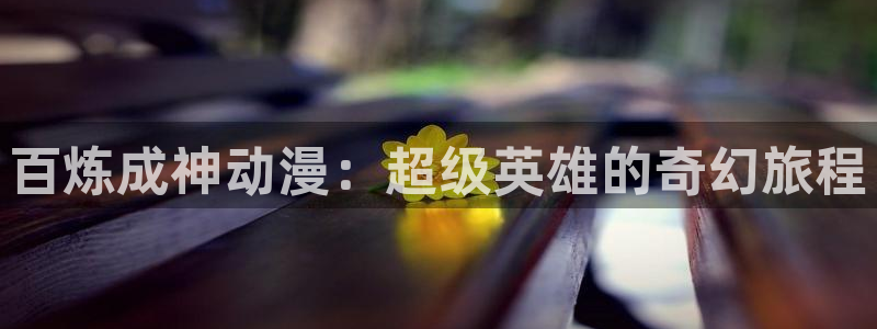 色里番动漫：百炼成神动漫：超级英雄的奇幻旅程