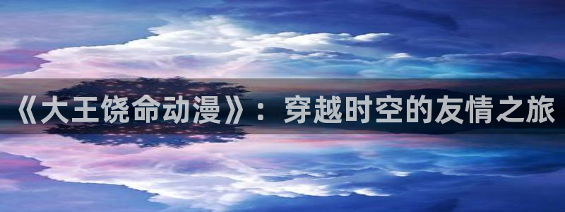 工口里番漫画在线观看：《大王饶命动漫》：穿越时空的友情之旅