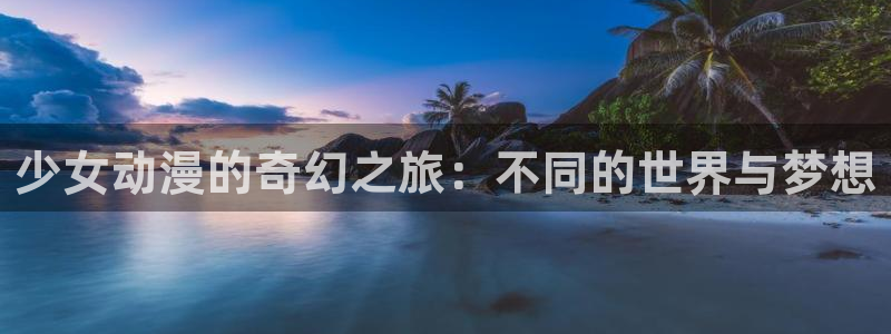 里番动漫线观看：少女动漫的奇幻之旅：不同的世界与梦想