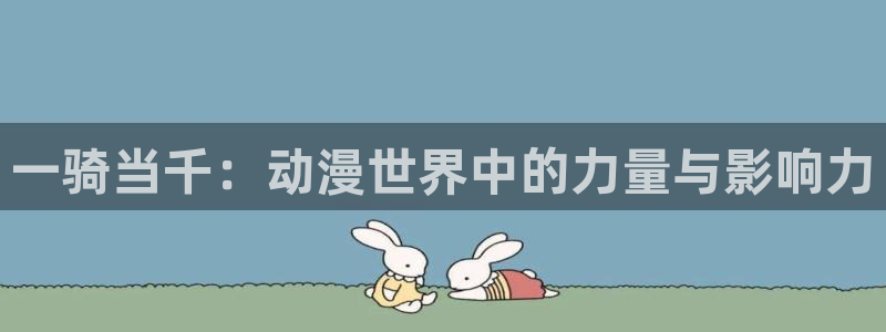 里番acg同人漫画：一骑当千：动漫世界中的力量与影响力