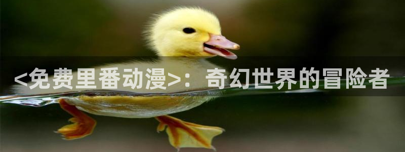 动漫里番下载：<免费里番动漫>：奇幻世界的冒险者