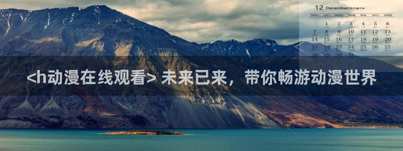 动漫里番资源：<h动漫在线观看> 未来已来，带你畅游动漫世界