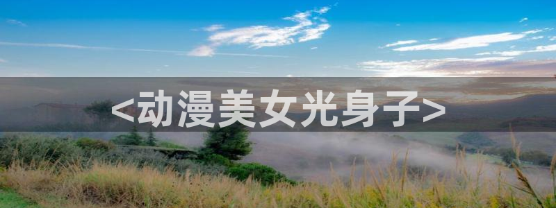 里番动漫游戏：<动漫美女光身子>