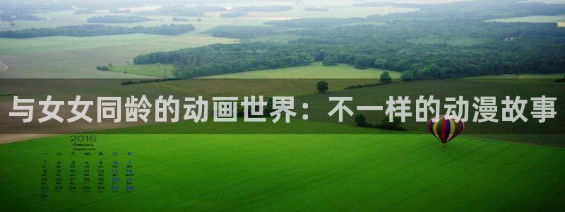 免费里番动漫网：与女女同龄的动画世界：不一样的动漫故事