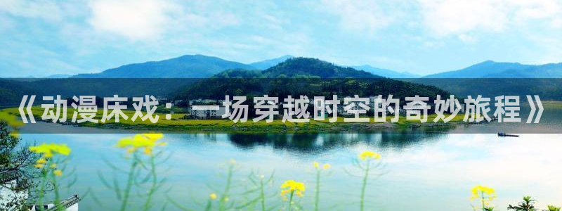 百合动漫里番：《动漫床戏：一场穿越时空的奇妙旅程》