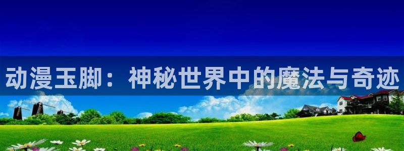 里番：动漫玉脚：神秘世界中的魔法与奇迹