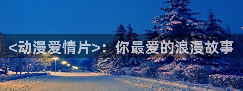 动漫里番免费：<动漫爱情片>：你最爱的浪漫故事