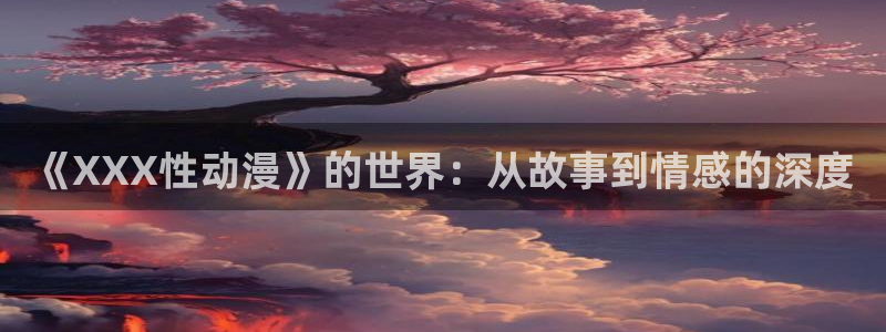 日本里番无翼鸟漫画：《XXX性动漫》的世界：从故事到情感的深度